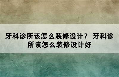 牙科诊所该怎么装修设计？ 牙科诊所该怎么装修设计好